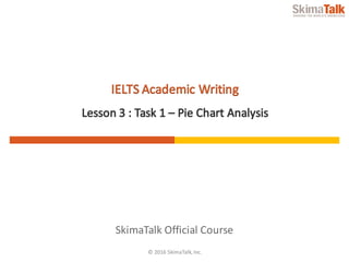 © 2016	SkimaTalk,	Inc.
SkimaTalk	Official	Course
IELTS	Academic	Writing
Lesson	3 :	Task	1	– Pie	Chart	Analysis
 