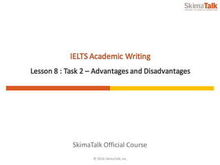 © 2016	SkimaTalk,	Inc.
SkimaTalk	Official	Course
IELTS	Academic	Writing
Lesson	8	:	Task	2	– Advantages	and	Disadvantages
 