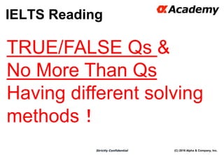 (C) 2016 Alpha & Company, Inc.Strictly Confidential
36
TRUE/FALSE Qs &
No More Than Qs
Having different solving
methods！
IELTS Reading
 
