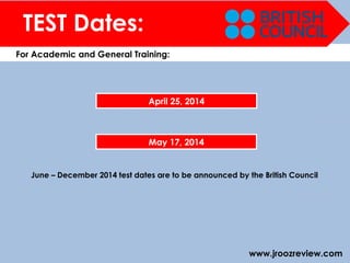 www.jroozreview.com
TEST Dates:
For Academic and General Training:
April 25, 2014
May 17, 2014
June – December 2014 test dates are to be announced by the British Council