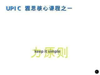 UPI C 雅思核心课程之一




     力原则
     keep it simple



                      *
 