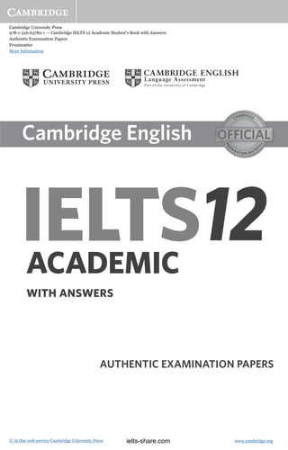 Cambridge University Press
978-1-316-63782-1 — Cambridge IELTS 12 Academic Student's Book with Answers
Authentic Examination Papers
Frontmatter
More Information
www.cambridge.org© in this web service Cambridge University Press
AUTHENTIC EXAMINATION PAPERS
WITH ANSWERS
IELTSACADEMIC
12
ielts-share.com
 