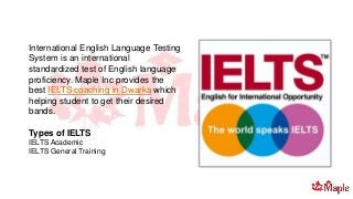 International English Language Testing
System is an international
standardized test of English language
proficiency. Maple Inc provides the
best IELTS coaching in Dwarka which
helping student to get their desired
bands.
Types of IELTS
IELTS Academic
IELTS General Training
 