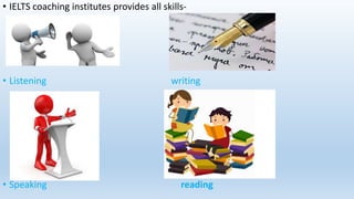 • IELTS coaching institutes provides all skills-
• Listening writing
• Speaking reading
 
