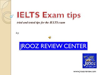 tried and tested tips for the IELTS exam
by:

JROOZ REVIEW CENTER

www.jroozreview.com

 