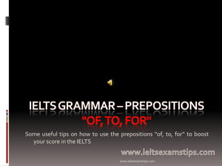 Some useful tips on how to use the prepositions “of, to, for” to boost
your score in the IELTS
www.ieltsexamstips.com

 
