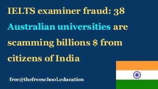 free@thefreeschool.education
IELTS examiner fraud: 38
Australian universities are
scamming billions $ from
citizens of India
 