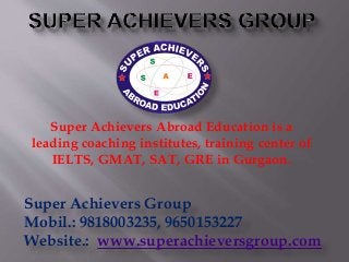 Super Achievers Abroad Education is a
leading coaching institutes, training center of
IELTS, GMAT, SAT, GRE in Gurgaon.
Super Achievers Group
Mobil.: 9818003235, 9650153227
Website.: www.superachieversgroup.com
 