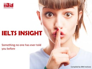 IELTS INSIGHT
Something no one has ever told
you before
Compiled by IBM Institute
 