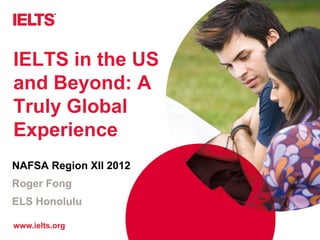 IELTS in the US
and Beyond: A
Truly Global
Experience
NAFSA Region XII 2012
Roger Fong
ELS Honolulu

www.ielts.org
 