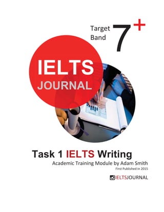 Task 1 IELTS Writing
Academic Training Module by Adam Smith
First Published in 2015
IELTSJOURNAL
Target
Band
7+
IELTS
JOURNAL
 