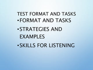 TEST FORMAT AND TASKS
•FORMAT AND TASKS
•STRATEGIES AND
EXAMPLES
•SKILLS FOR LISTENING
 