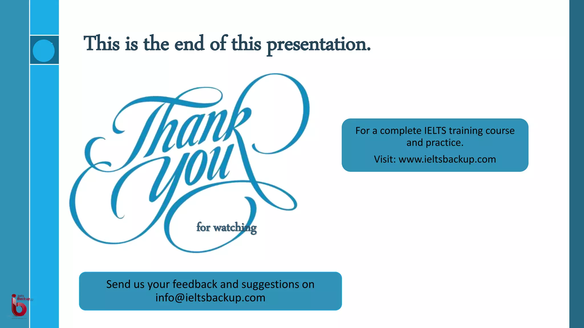 This is the end of this presentation.
for watching
Send us your feedback and suggestions on
info@ieltsbackup.com
For a complete IELTS training course
and practice.
Visit: www.ieltsbackup.com
 