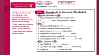 (1) In this section, the task is the
most challenging. It is like a
university lecture on a purely
academic topic. Moreover, the topic
will always be quite unfamiliar.
(2) Here, you also have to follow the
development of thoughts, the
speaker’s attitude, and opinions.
(3) Also, note that it is divided into
sections by subtitles.
Question 31-40
Subtitles
Example of note completion
task in Part/Section 4
 