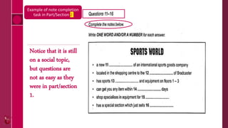 Notice that it is still
on a social topic,
but questions are
not as easy as they
were in part/section
1.
Example of note completion
task in Part/Section 2
 