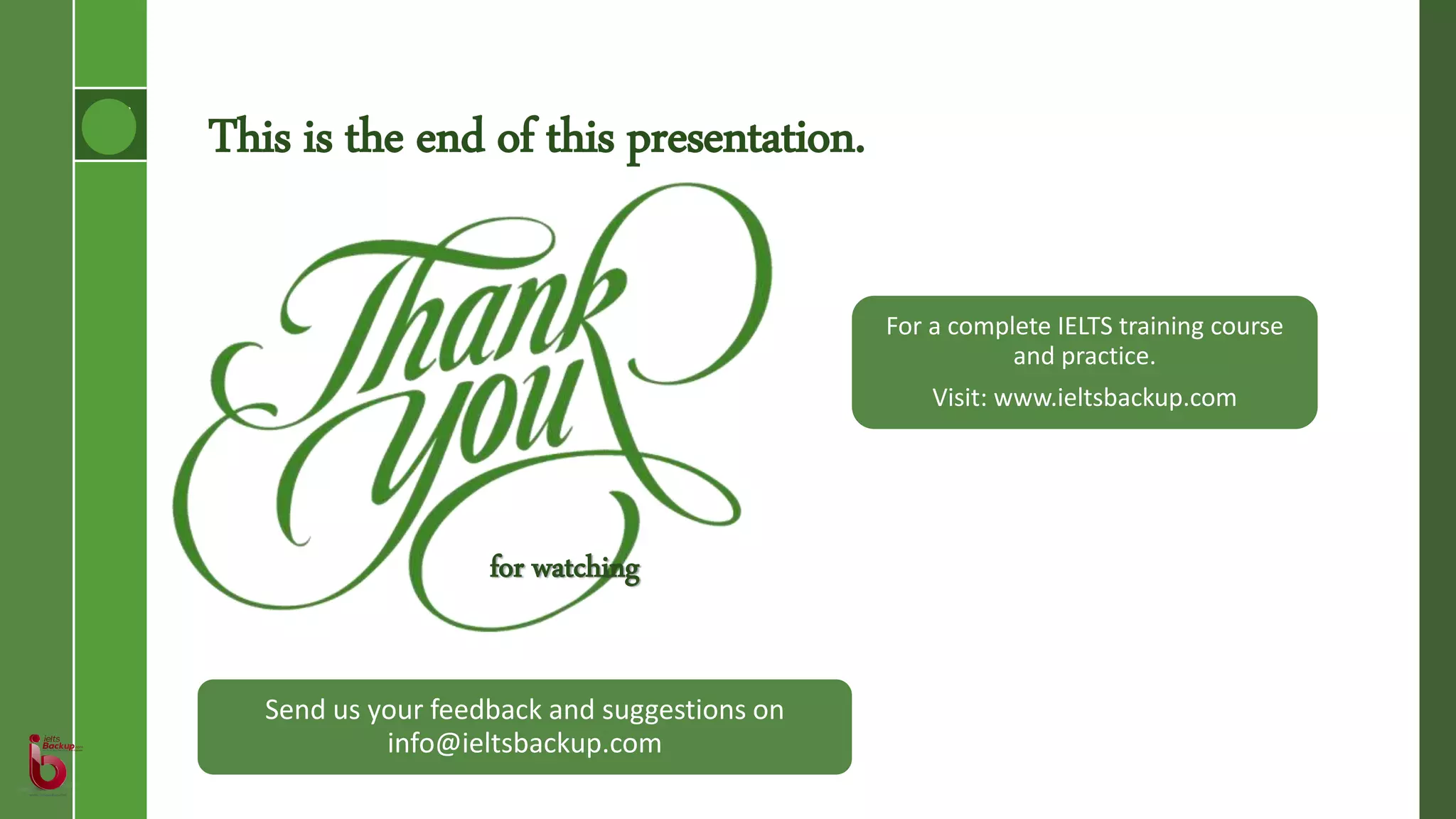 This is the end of this presentation.
for watching
Send us your feedback and suggestions on
info@ieltsbackup.com
For a complete IELTS training course
and practice.
Visit: www.ieltsbackup.com
 