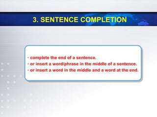 3. SENTENCE COMPLETION
- complete the end of a sentence.
- or insert a word/phrase in the middle of a sentence.
- or insert a word in the middle and a word at the end.
- complete the end of a sentence.
- or insert a word/phrase in the middle of a sentence.
- or insert a word in the middle and a word at the end.
 