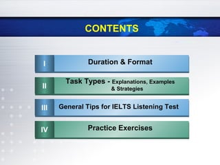 CONTENTS
II Duration & Format
IIII
Task Types - Explanations, Examples
& Strategies
IIIIII General Tips for IELTS Listening Test
IVIV Practice Exercises
 