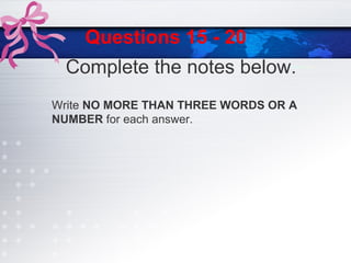 Questions 15 - 20
Write NO MORE THAN THREE WORDS OR A
NUMBER for each answer.
Complete the notes below.
 