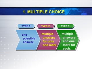 1. MULTIPLE CHOICE
TYPE 1TYPE 1 TYPE 2TYPE 2 TYPE 3TYPE 3
one
possible
answer.
multiple
answers
for only
one mark.
multiple
answers
and one
mark for
each.
 