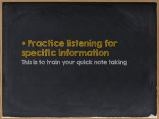 * Practice listening for
specific information
This is to train your quick note taking

 