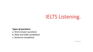IELTS Listening.
Types of questions:
a. Short answer questions
b. Note and table completion
c. Sentence completion
Monday, 14 august 2023
 