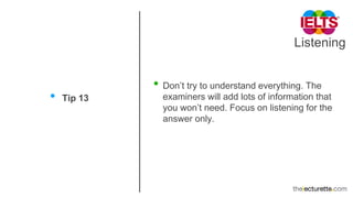 Listening
• Tip 13
• Don’t try to understand everything. The
examiners will add lots of information that
you won’t need. Focus on listening for the
answer only.
 