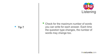 Listening
• Tip 7
• Check for the maximum number of words
you can write for each answer. Each time
the question type changes, the number of
words may change too.
 