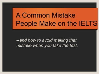 A Common Mistake
People Make on the IELTS

--and how to avoid making that
mistake when you take the test.
 