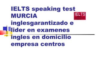 IELTS speaking test
MURCIA
inglesgarantizado el
lider en examenes
ingles en domicilio
empresa centros
 