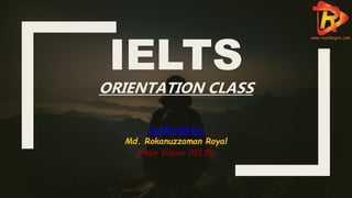IELTS
ORIENTATION CLASS
Conducted by:
Md. Rokanuzzaman Royal
Senior Trainer (IELTS)
 