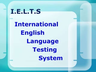 I.E.L.T.S
International
English
Language
Testing
System
 