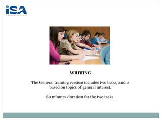 WRITING
The General training version includes two tasks, and is
based on topics of general interest.
60 minutes duration for the two tasks.
 