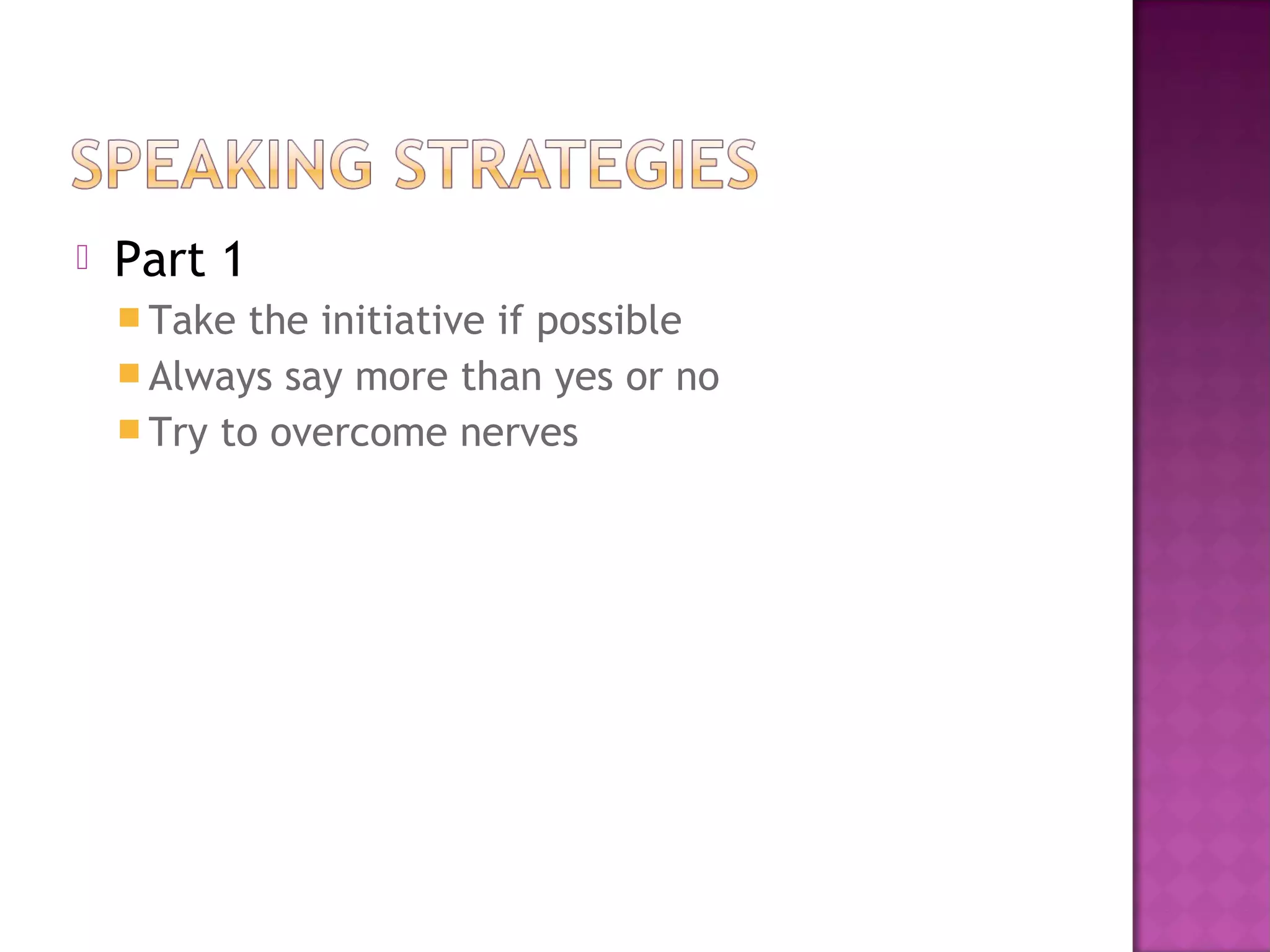  Part 1
 Take the initiative if possible
 Always say more than yes or no
 Try to overcome nerves
 