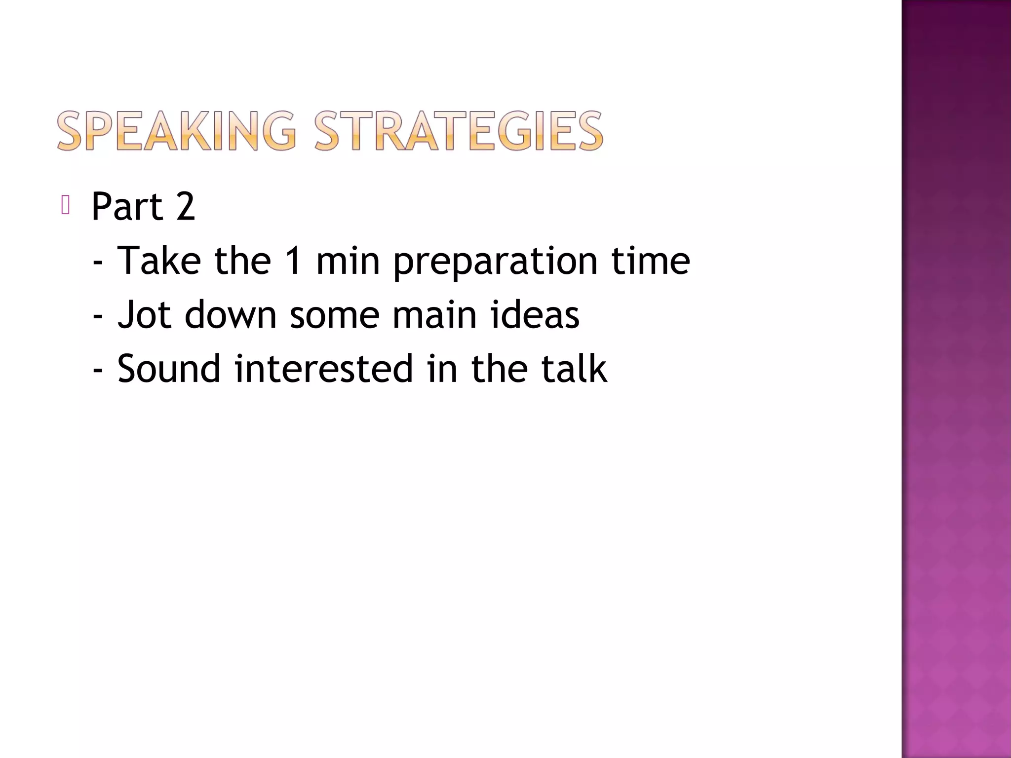  Part 2
- Take the 1 min preparation time
- Jot down some main ideas
- Sound interested in the talk
 