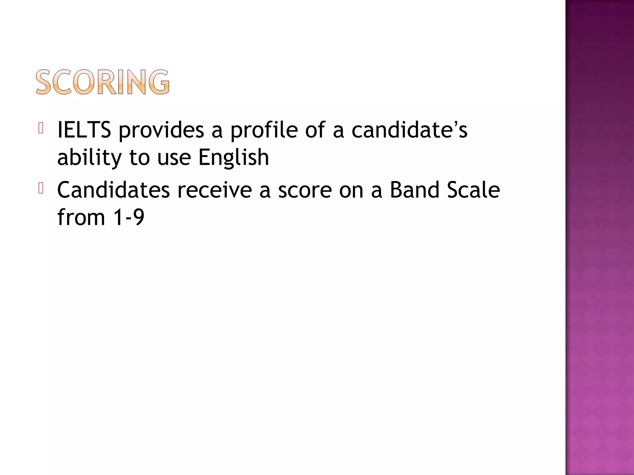  IELTS provides a profile of a candidate’s
ability to use English
 Candidates receive a score on a Band Scale
from 1-9
 