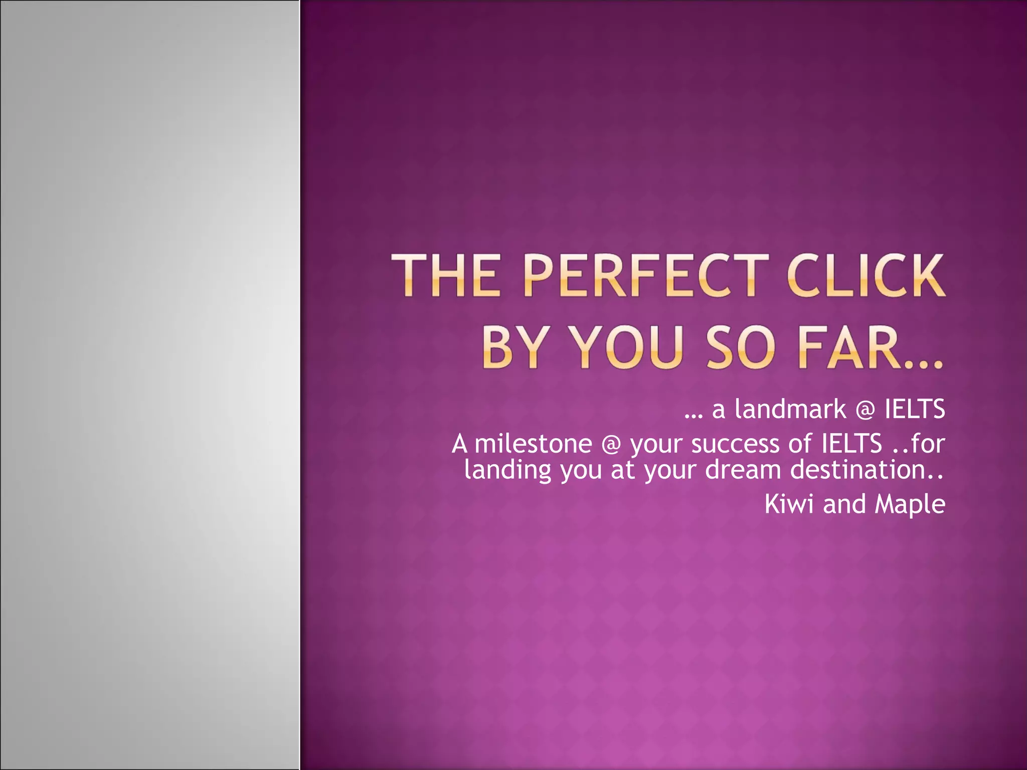 … a landmark @ IELTS
A milestone @ your success of IELTS ..for
landing you at your dream destination..
Kiwi and Maple
 