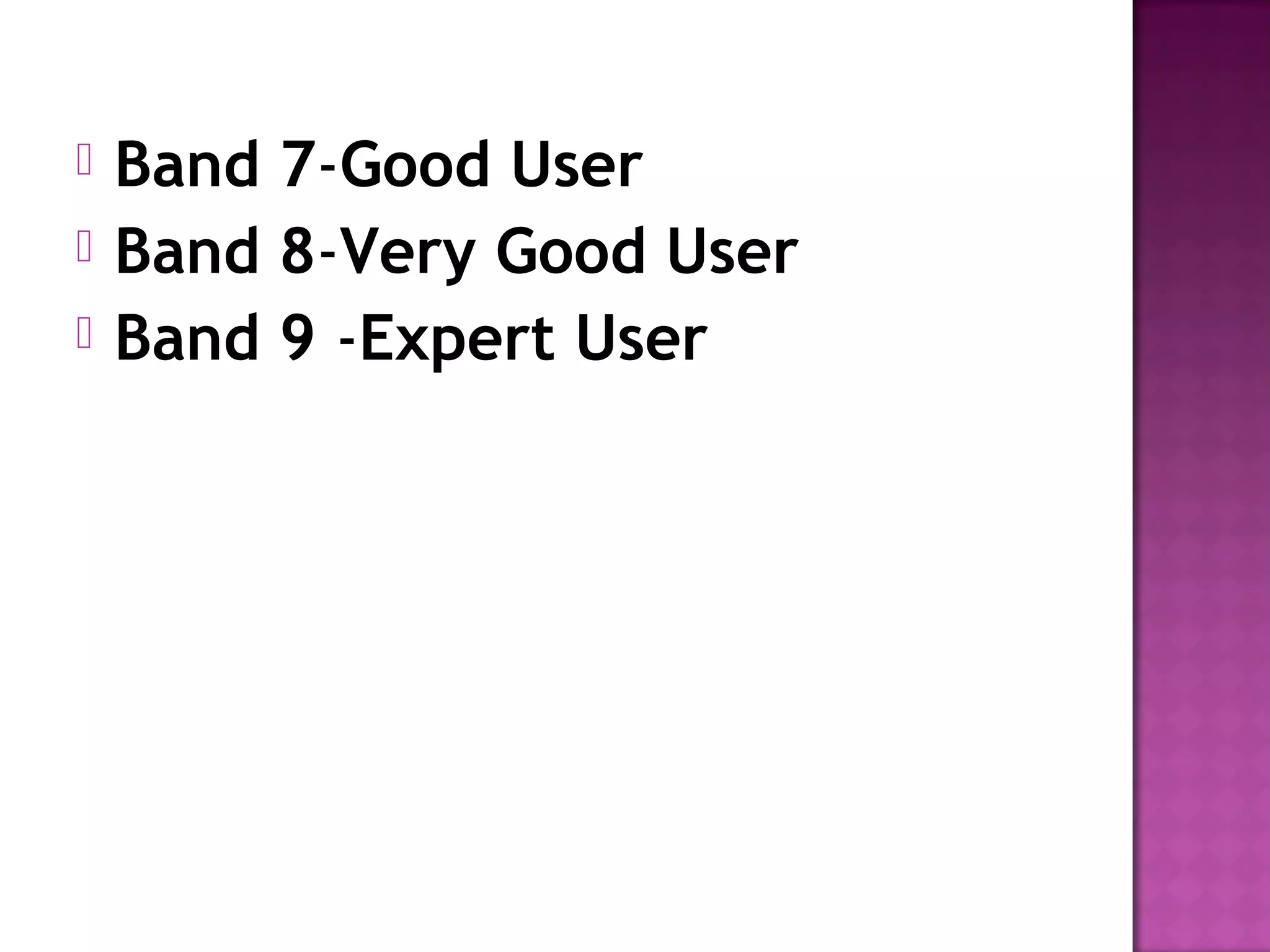  Band 7-Good User  
 Band 8-Very Good User  
 Band 9 -Expert User  
 