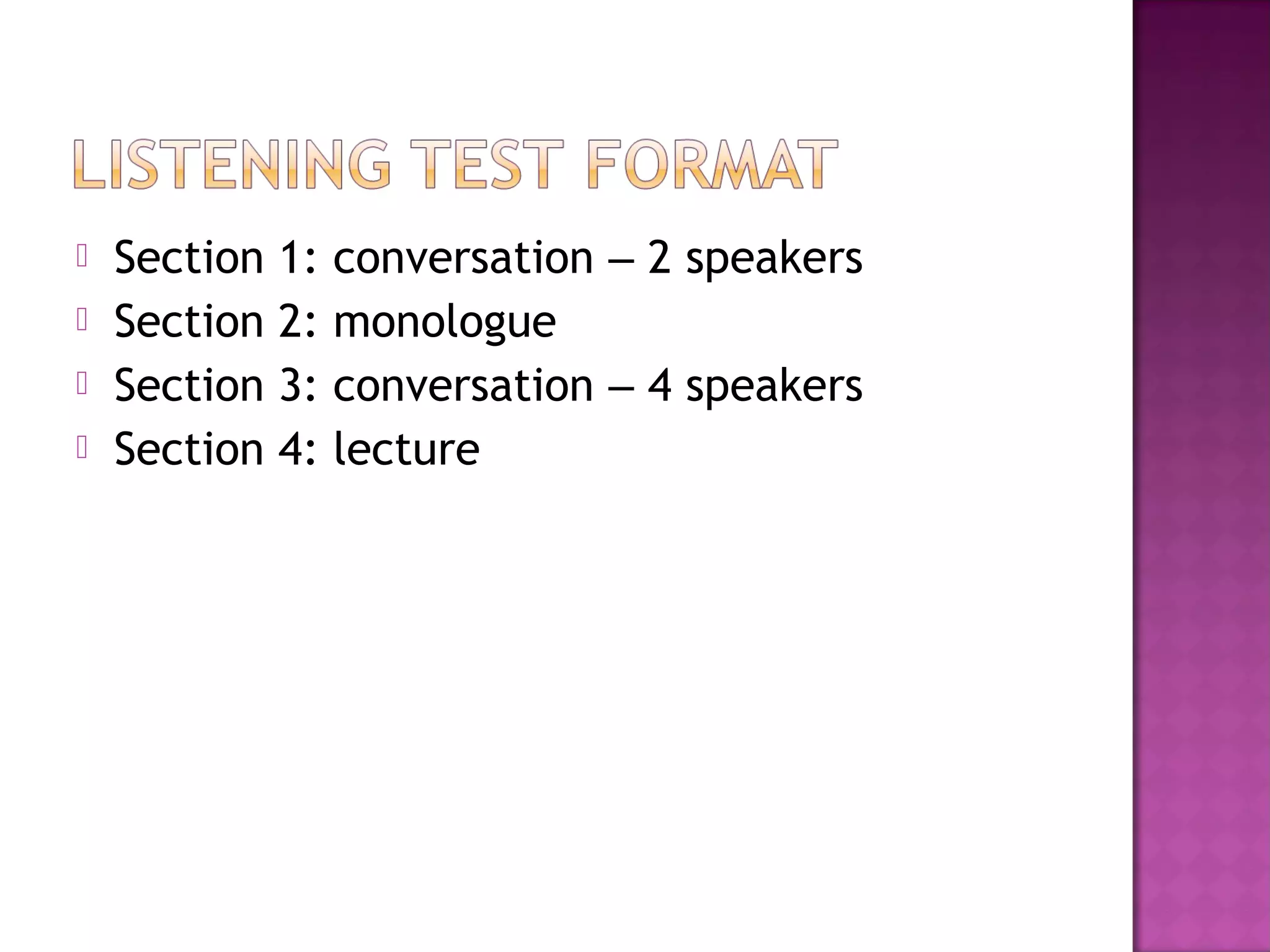  Section 1: conversation – 2 speakers
 Section 2: monologue
 Section 3: conversation – 4 speakers
 Section 4: lecture
 