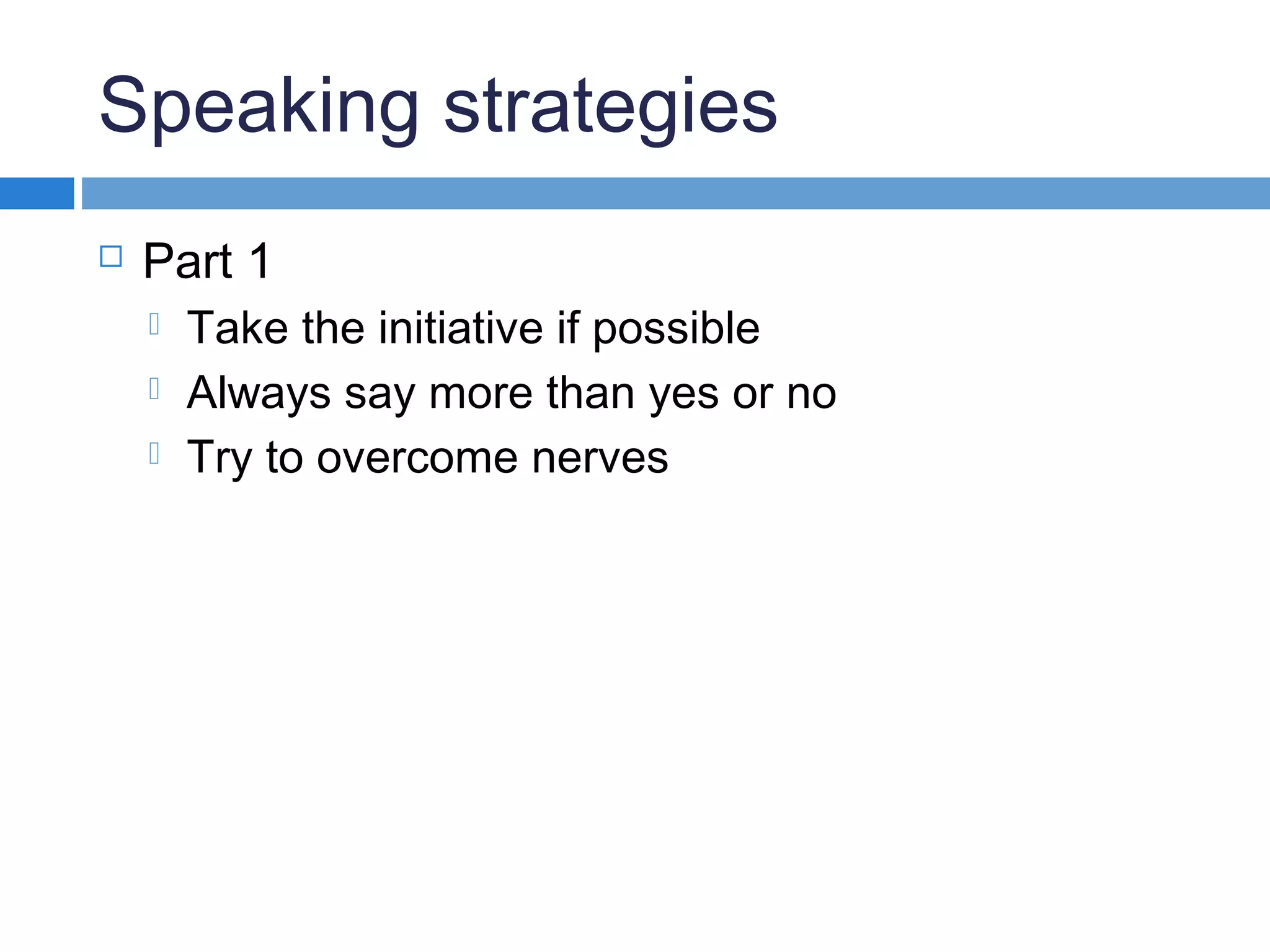 Speaking strategies
 Part 1
 Take the initiative if possible
 Always say more than yes or no
 Try to overcome nerves
 