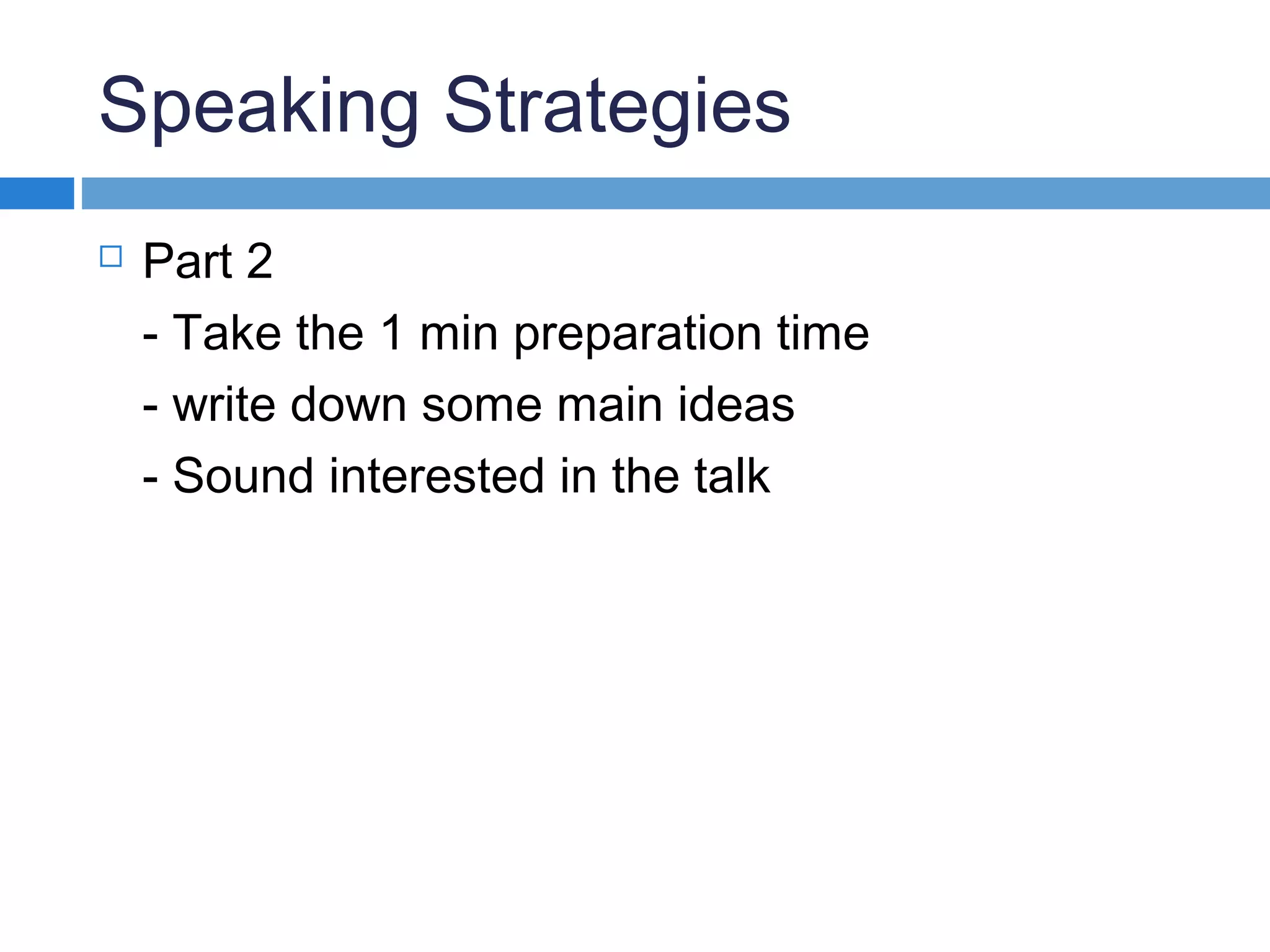 Speaking Strategies
 Part 2
- Take the 1 min preparation time
- write down some main ideas
- Sound interested in the talk
 