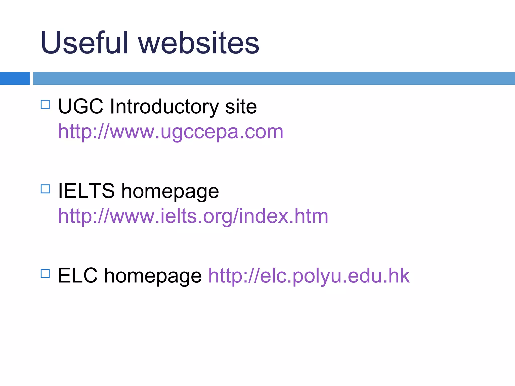 Useful websites
 UGC Introductory site
http://www.ugccepa.com
 IELTS homepage
http://www.ielts.org/index.htm
 ELC homepage http://elc.polyu.edu.hk
 