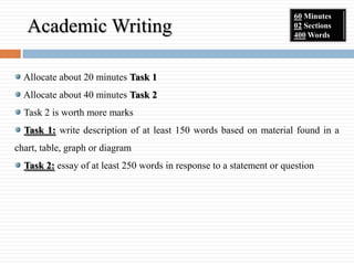 Academic Writing <ul><li>Allocate about 20 minutes  Task 1 </li></ul><ul><li>Allocate about 40 minutes  Task 2 </li></ul><...