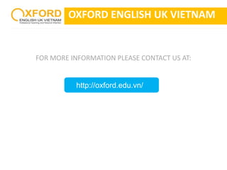 OXFORD ENGLISH UK VIETNAM 
FOR MORE INFORMATION PLEASE CONTACT US AT: 
http://oxford.edu.vn/ 
 