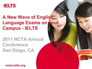 www.ielts.org
A New Wave of English
Language Exams on your
Campus - IELTS
2011 NCTA Annual
Conference
San Diego, CA
 