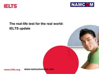 www.ielts.org
The real-life test for the real world:
IELTS update
www.namcomonline.com
 