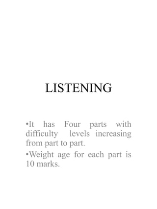 LISTENING
•It has Four parts with
difficulty levels increasing
from part to part.
•Weight age for each part is
10 marks.
 