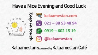 Have a NiceEvening and Good Luck
Keepintouch
021 – 88 53 48 94
@kalaamestan
kalaamestan.com
0919 – 602 15 19
Kalaamestan Sponseredby Kalaamestan Café
 