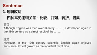 Sentence
3. 逻辑改写
四种常见逻辑关系：比较、并列、转折、因果
题目：
Although English was then overtaken by ......... , it developed again in
the 19th century as a direct result of the .........
原文：
However, in the 19th century scientific English again enjoyed
substantial lexical growth as the industrial revolution ...
 