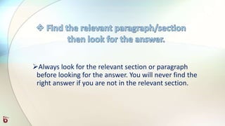 Always look for the relevant section or paragraph
before looking for the answer. You will never find the
right answer if you are not in the relevant section.
 